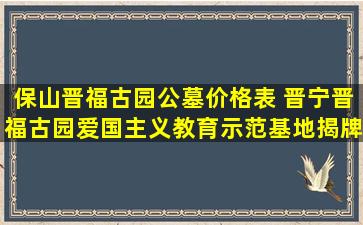 保山晋福古园公墓价格表 晋宁晋福古园爱国主义教育示范基地揭牌